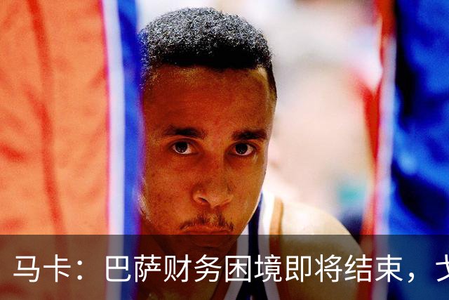 马卡：巴萨财务困境即将结束，戈登加盟是第一个信号