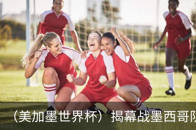 （美加墨世界杯）揭幕战墨西哥队破“魔咒” 老对手恩怨情仇难了