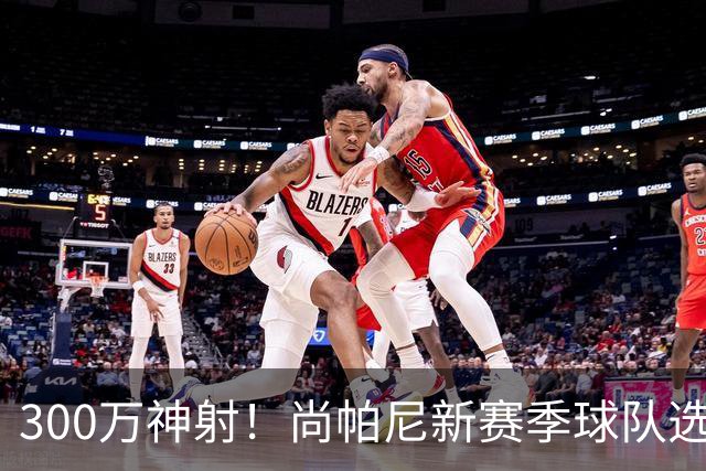 300万神射！尚帕尼新赛季球队选项 马刺可提供起薪2100万续约合同